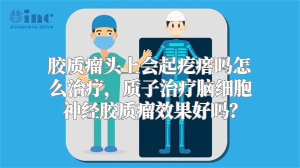 胶质瘤头上会起疙瘩吗怎么治疗，质子治疗脑细胞神经胶质瘤效果好吗？