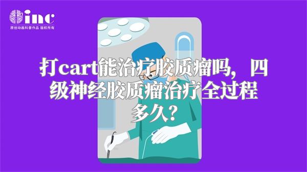 打cart能治疗胶质瘤吗，四级神经胶质瘤治疗全过程多久？