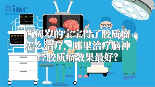 两周岁的宝宝得了胶质瘤怎么治疗，哪里治疗脑神经胶质瘤效果最好？