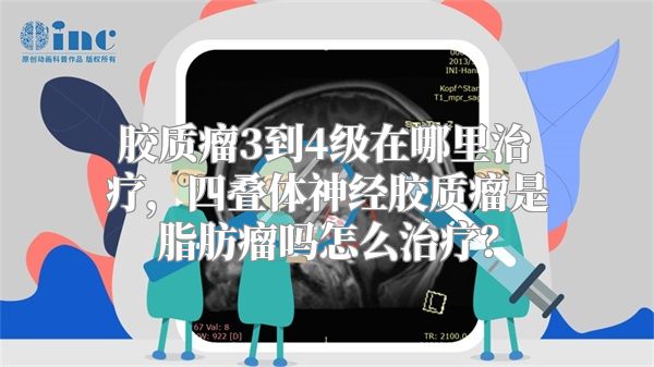 胶质瘤3到4级在哪里治疗，四叠体神经胶质瘤是脂肪瘤吗怎么治疗？