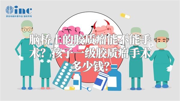 脑桥上的胶质瘤能不能手术？孩子一级胶质瘤手术多少钱？