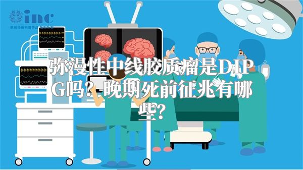 弥漫性中线胶质瘤是DIPG吗？晚期死前征兆有哪些？