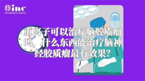 重离子可以治疗脑胶质瘤吗，什么东西能治疗脑神经胶质瘤最有效果？