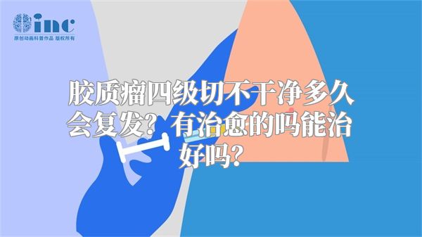 胶质瘤四级切不干净多久会复发？有治愈的吗能治好吗？