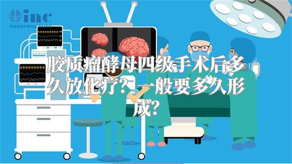 胶质瘤酵母四级手术后多久放化疗？一般要多久形成？