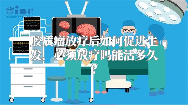 胶质瘤放疗后如何促进生发，必须放疗吗能活多久？