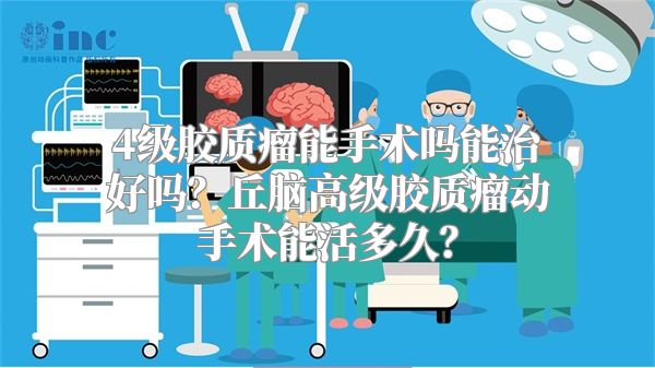 4级胶质瘤能手术吗能治好吗？丘脑高级胶质瘤动手术能活多久？