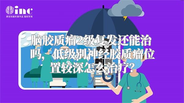 脑胶质瘤2级复发还能治吗，低级别神经胶质瘤位置较深怎么治疗？