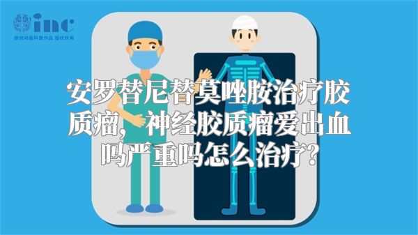 安罗替尼替莫唑胺治疗胶质瘤，神经胶质瘤爱出血吗严重吗怎么治疗？