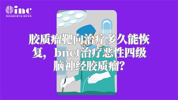 胶质瘤靶向治疗多久能恢复，bnct治疗恶性四级脑神经胶质瘤？