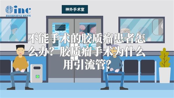 不能手术的胶质瘤患者怎么办？胶质瘤手术为什么用引流管？