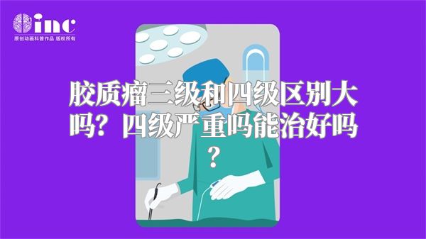 胶质瘤三级和四级区别大吗？四级严重吗能治好吗？