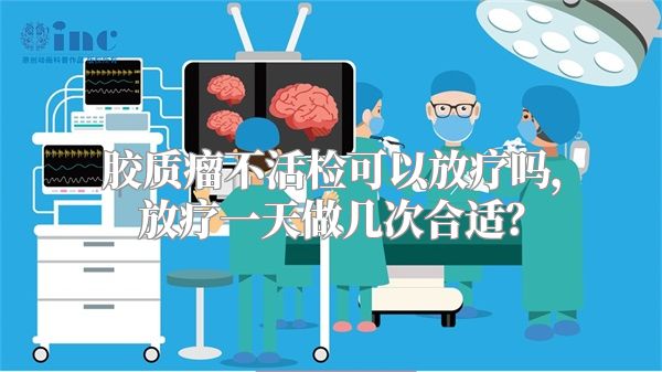 胶质瘤不活检可以放疗吗，放疗一天做几次合适？