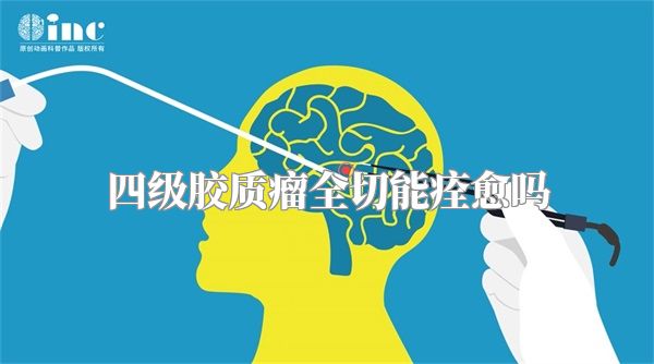 四级胶质瘤全切能痊愈吗