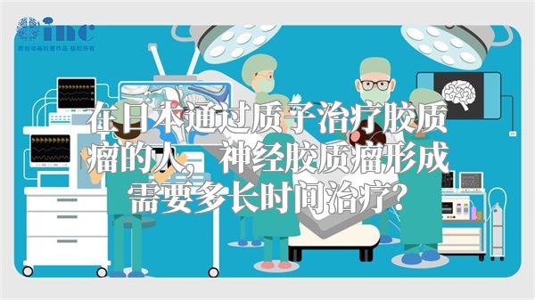 在日本通过质子治疗胶质瘤的人，神经胶质瘤形成需要多长时间治疗？