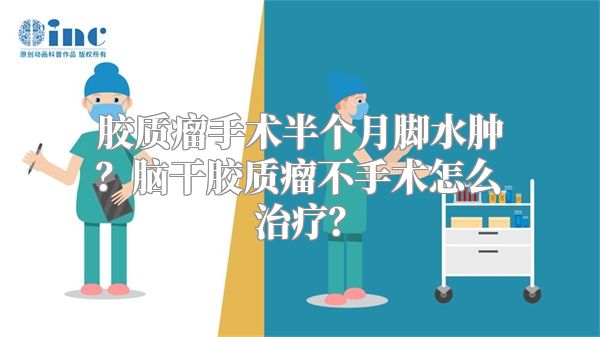 胶质瘤手术半个月脚水肿？脑干胶质瘤不手术怎么治疗？