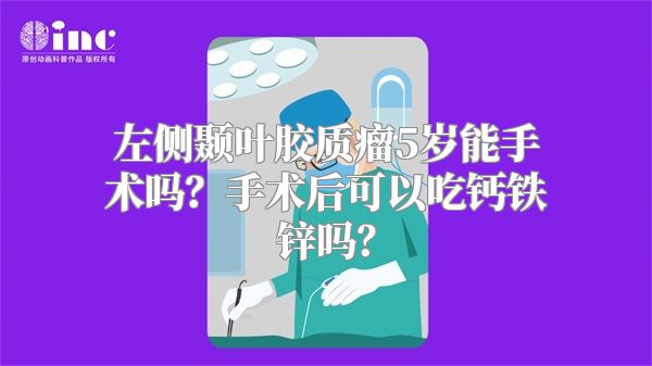 左侧颞叶胶质瘤5岁能手术吗？手术后可以吃钙铁锌吗？