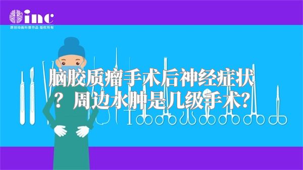 脑胶质瘤手术后神经症状？周边水肿是几级手术？