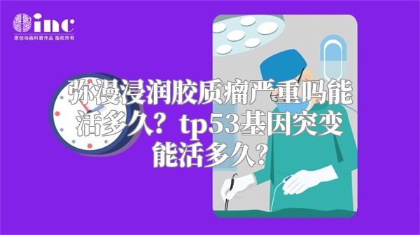 弥漫浸润胶质瘤严重吗能活多久？tp53基因突变能活多久？