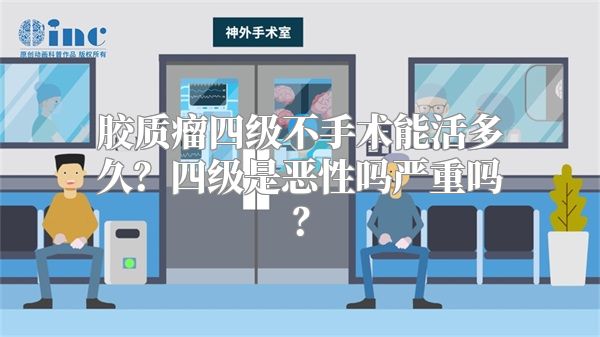 胶质瘤四级不手术能活多久？四级是恶性吗严重吗？