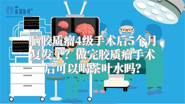 脑胶质瘤4级手术后5个月复发了？做完胶质瘤手术后可以喝茶叶水吗？