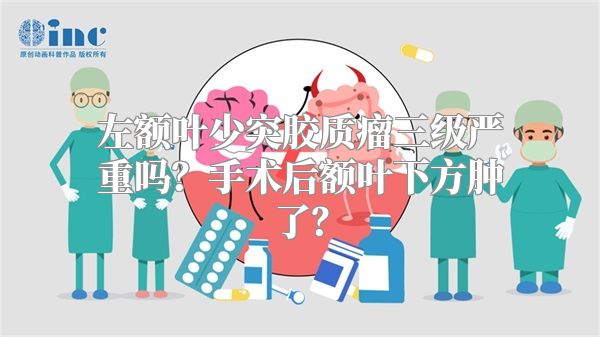 左额叶少突胶质瘤三级严重吗？手术后额叶下方肿了？