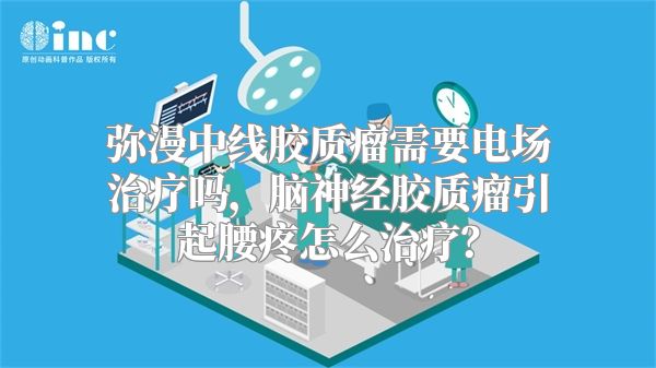 弥漫中线胶质瘤需要电场治疗吗，脑神经胶质瘤引起腰疼怎么治疗？