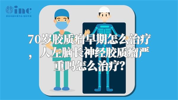 70岁胶质瘤早期怎么治疗，人左脑长神经胶质瘤严重吗怎么治疗？