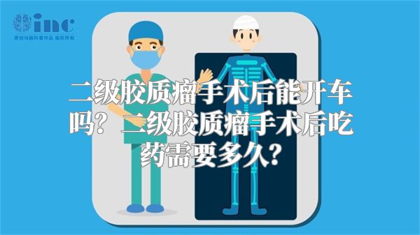 二级胶质瘤手术后能开车吗？二级胶质瘤手术后吃药需要多久？