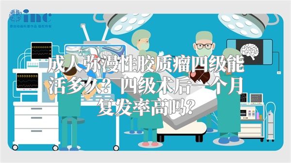 成人弥漫性胶质瘤四级能活多久？四级术后一个月复发率高吗？