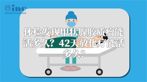 体检发现甲状腺胶质瘤能活多久？42天放化疗能活多久？