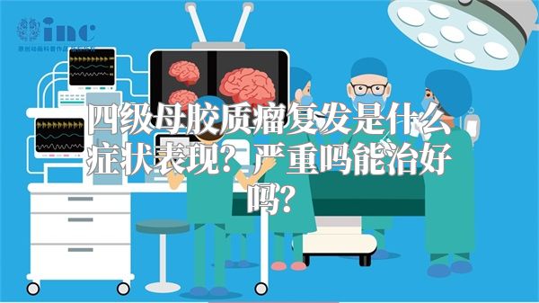 四级母胶质瘤复发是什么症状表现？严重吗能治好吗？