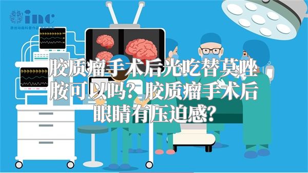 胶质瘤手术后光吃替莫唑胺可以吗？胶质瘤手术后眼睛有压迫感？