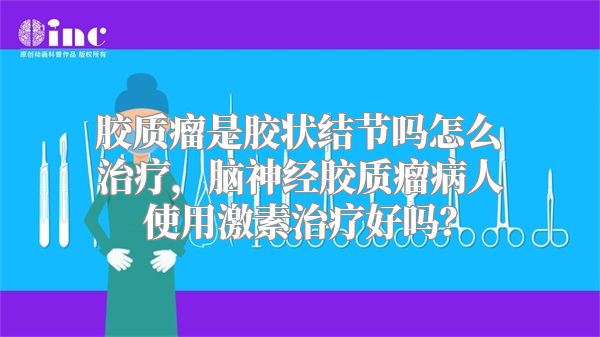 胶质瘤是胶状结节吗怎么治疗，脑神经胶质瘤病人使用激素治疗好吗？