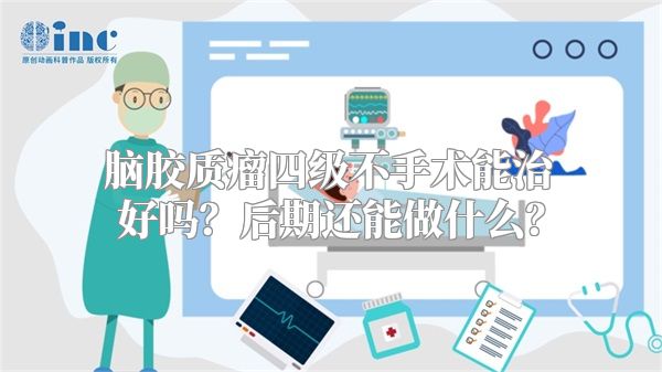 脑胶质瘤四级不手术能治好吗？后期还能做什么？