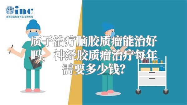 质子治疗脑胶质瘤能治好吗，神经胶质瘤治疗每年需要多少钱？