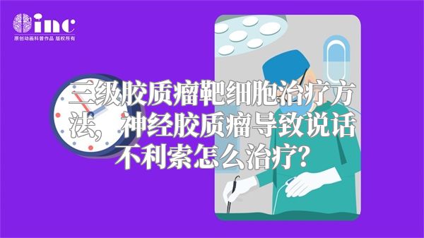 三级胶质瘤靶细胞治疗方法，神经胶质瘤导致说话不利索怎么治疗？