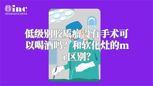 低级别胶质瘤没有手术可以喝酒吗？和软化灶的mr区别？