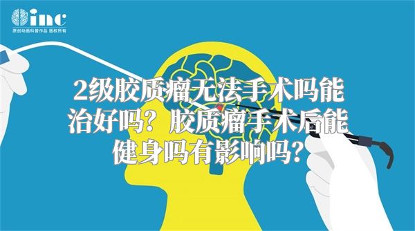 2级胶质瘤无法手术吗能治好吗？胶质瘤手术后能健身吗有影响吗？