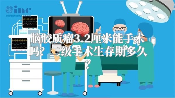 脑胶质瘤3.2厘米能手术吗？二级手术生存期多久？