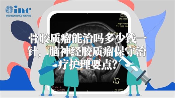 骨胶质瘤能治吗多少钱一针，脑神经胶质瘤保守治疗护理要点？