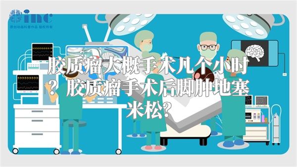 胶质瘤大概手术几个小时？胶质瘤手术后脚肿地塞米松？