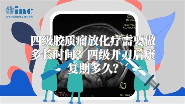 四级胶质瘤放化疗需要做多长时间？四级开刀后康复期多久？