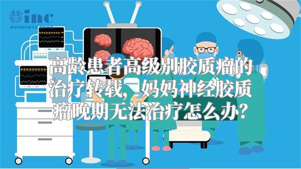 高龄患者高级别胶质瘤的治疗转载，妈妈神经胶质瘤晚期无法治疗怎么办？