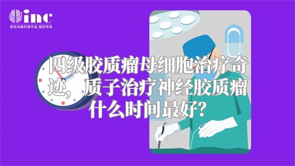 四级胶质瘤母细胞治疗奇迹，质子治疗神经胶质瘤什么时间最好？