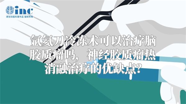 氩氦刀冷冻术可以治疗脑胶质瘤吗，神经胶质瘤热消融治疗的优缺点？