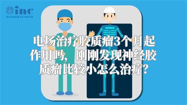 电场治疗胶质瘤3个月起作用吗，刚刚发现神经胶质瘤比较小怎么治疗？