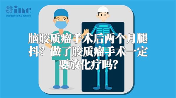 脑胶质瘤手术后两个月腿抖？做了胶质瘤手术一定要放化疗吗？