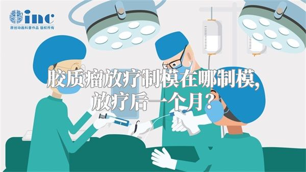 胶质瘤放疗制模在哪制模，放疗后一个月？