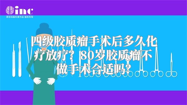 四级胶质瘤手术后多久化疗放疗？80岁胶质瘤不做手术合适吗？